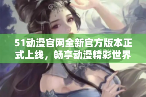 51动漫官网全新官方版本正式上线，畅享动漫精彩世界