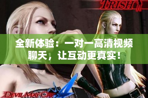 全新体验：一对一高清视频聊天，让互动更真实！