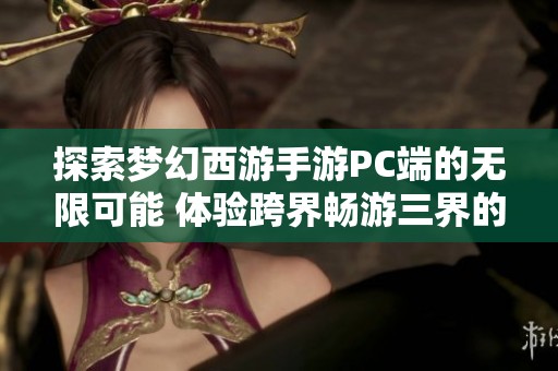 探索梦幻西游手游PC端的无限可能 体验跨界畅游三界的新乐趣