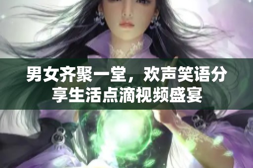 男女齐聚一堂，欢声笑语分享生活点滴视频盛宴
