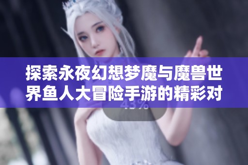探索永夜幻想梦魔与魔兽世界鱼人大冒险手游的精彩对决与玩法体验