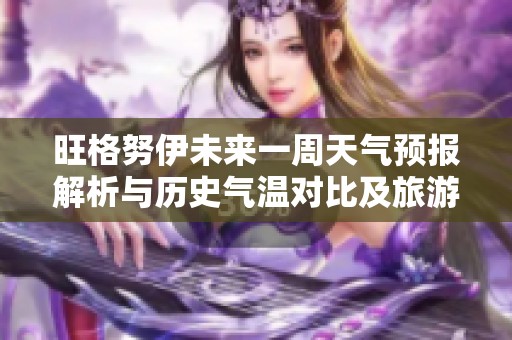 旺格努伊未来一周天气预报解析与历史气温对比及旅游活动指数评估