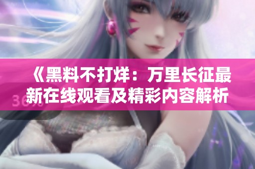 《黑料不打烊：万里长征最新在线观看及精彩内容解析》