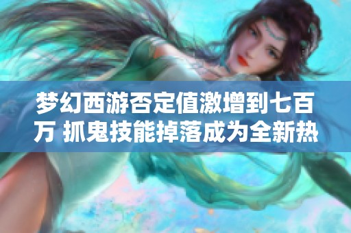 梦幻西游否定值激增到七百万 抓鬼技能掉落成为全新热门玩法