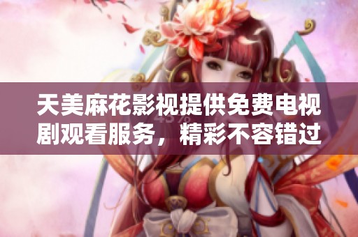天美麻花影视提供免费电视剧观看服务，精彩不容错过