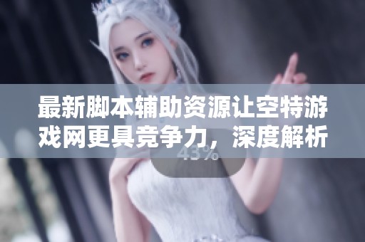 最新脚本辅助资源让空特游戏网更具竞争力，深度解析社会新闻动态
