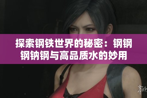 探索钢铁世界的秘密：钢钢钢钠钢与高品质水的妙用