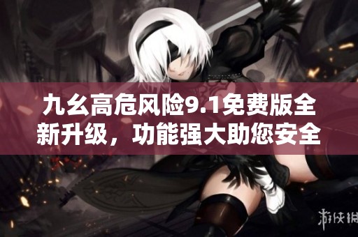 九幺高危风险9.1免费版全新升级，功能强大助您安全防护