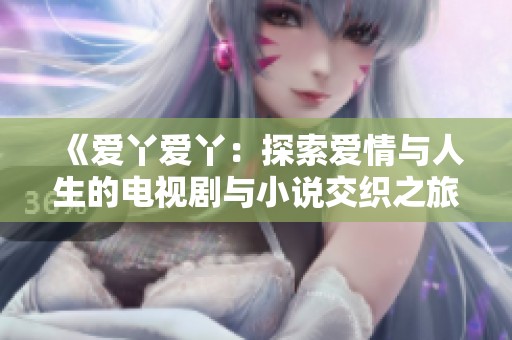 《爱丫爱丫：探索爱情与人生的电视剧与小说交织之旅》