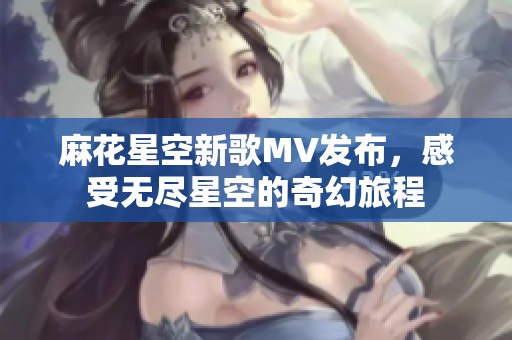 麻花星空新歌MV发布，感受无尽星空的奇幻旅程