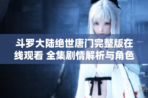 斗罗大陆绝世唐门完整版在线观看 全集剧情解析与角色介绍