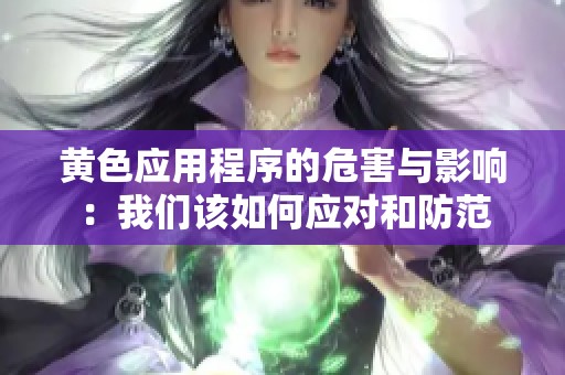 黄色应用程序的危害与影响：我们该如何应对和防范