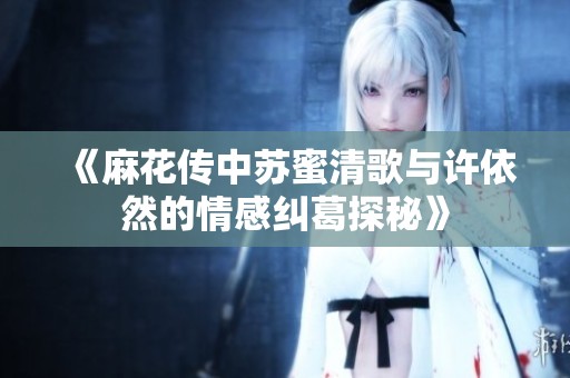 《麻花传中苏蜜清歌与许依然的情感纠葛探秘》