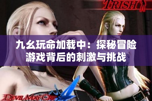 九幺玩命加载中：探秘冒险游戏背后的刺激与挑战