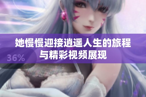 她慢慢迎接逍遥人生的旅程与精彩视频展现