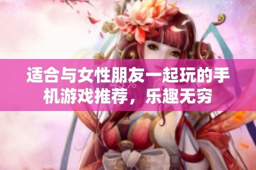 适合与女性朋友一起玩的手机游戏推荐，乐趣无穷