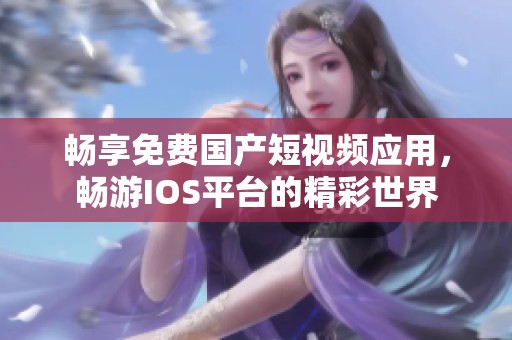 畅享免费国产短视频应用，畅游IOS平台的精彩世界