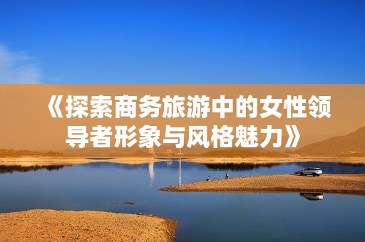 《探索商务旅游中的女性领导者形象与风格魅力》
