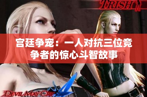宫廷争宠：一人对抗三位竞争者的惊心斗智故事