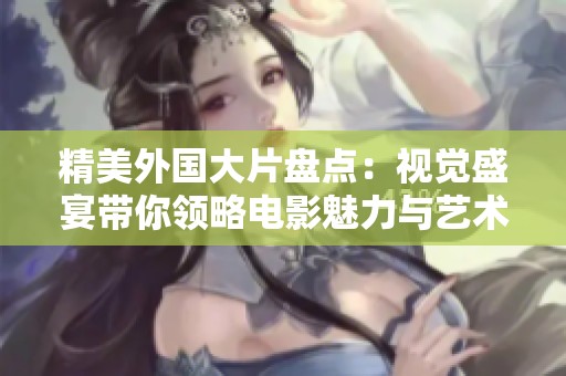 精美外国大片盘点：视觉盛宴带你领略电影魅力与艺术之美