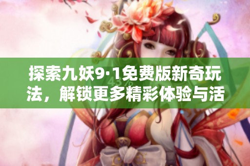 探索九妖9·1免费版新奇玩法，解锁更多精彩体验与活动内容