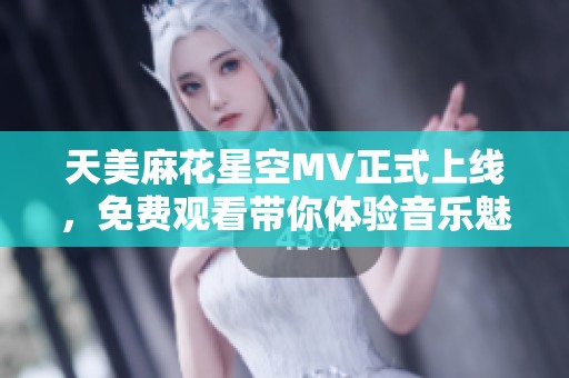 天美麻花星空MV正式上线，免费观看带你体验音乐魅力