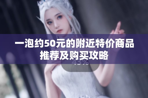 一泡约50元的附近特价商品推荐及购买攻略