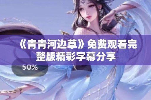 《青青河边草》免费观看完整版精彩字幕分享