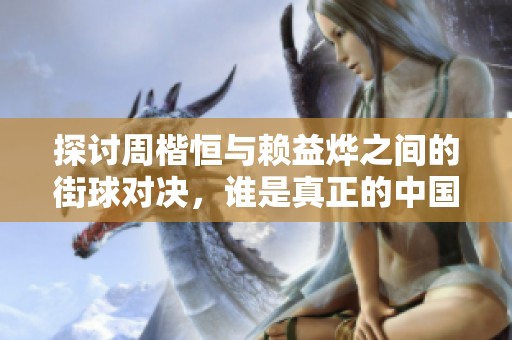 探讨周楷恒与赖益烨之间的街球对决，谁是真正的中国街球之王？