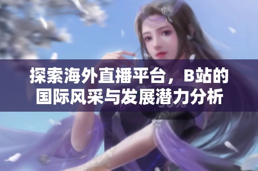 探索海外直播平台，B站的国际风采与发展潜力分析