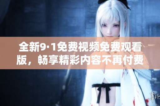 全新9·1免费视频免费观看版，畅享精彩内容不再付费