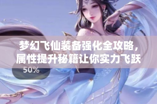 梦幻飞仙装备强化全攻略，属性提升秘籍让你实力飞跃尽在点子手游网