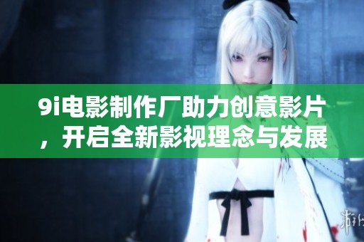 9i电影制作厂助力创意影片，开启全新影视理念与发展模式