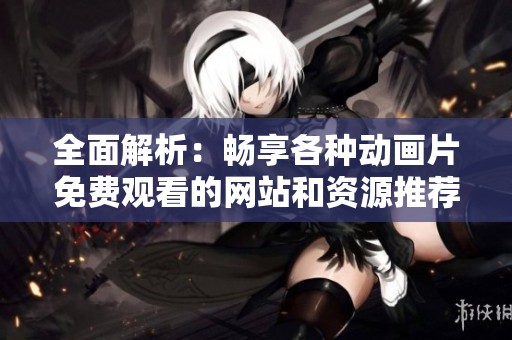 全面解析：畅享各种动画片免费观看的网站和资源推荐