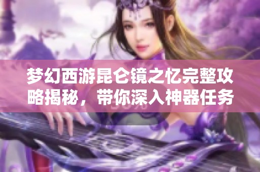 梦幻西游昆仑镜之忆完整攻略揭秘，带你深入神器任务的奇妙冒险旅程