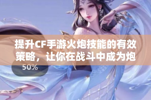 提升CF手游火炮技能的有效策略，让你在战斗中成为炮击精英