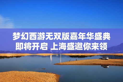 梦幻西游无双版嘉年华盛典即将开启 上海盛邀你来领取丰厚大礼包