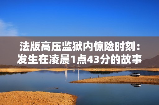 法版高压监狱内惊险时刻：发生在凌晨1点43分的故事