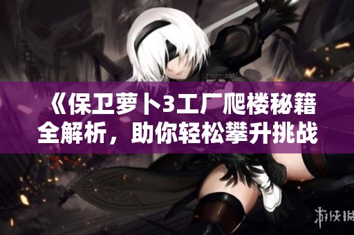 《保卫萝卜3工厂爬楼秘籍全解析，助你轻松攀升挑战新高度攻略》