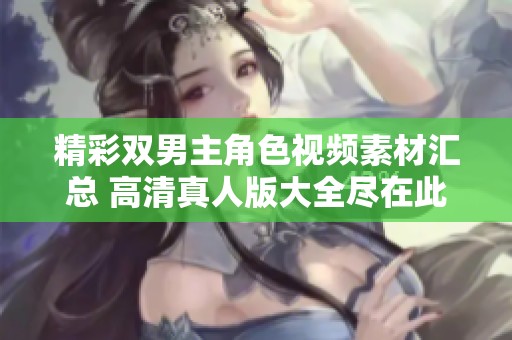 精彩双男主角色视频素材汇总 高清真人版大全尽在此处