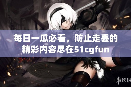 每日一瓜必看，防止走丢的精彩内容尽在51cgfun