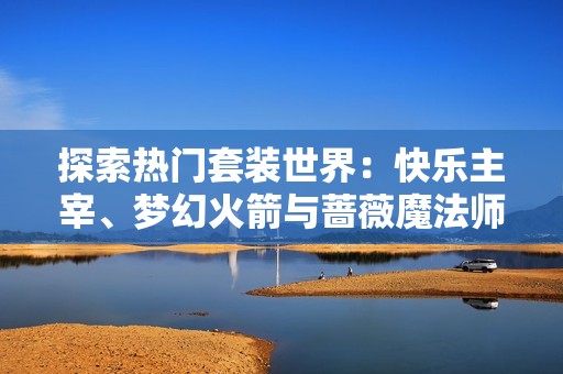 探索热门套装世界：快乐主宰、梦幻火箭与蔷薇魔法师的奇幻冒险之旅