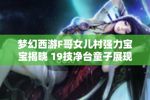 梦幻西游F哥女儿村强力宝宝揭晓 19技净台童子展现无与伦比实力引发关注