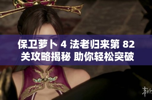保卫萝卜 4 法老归来第 82 关攻略揭秘 助你轻松突破难关的终极技巧分享