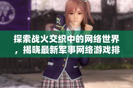 探索战火交织中的网络世界，揭晓最新军事网络游戏排行榜与精彩玩法揭秘