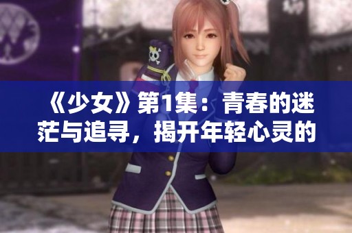 《少女》第1集：青春的迷茫与追寻，揭开年轻心灵的秘密