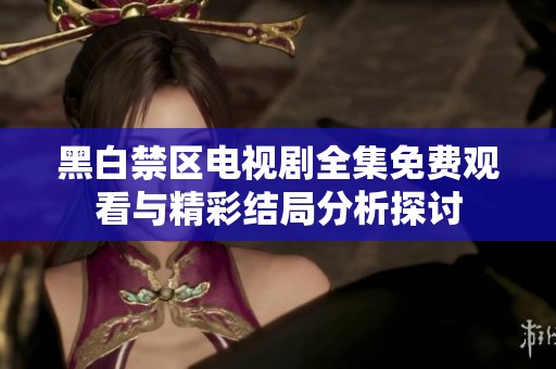 黑白禁区电视剧全集免费观看与精彩结局分析探讨