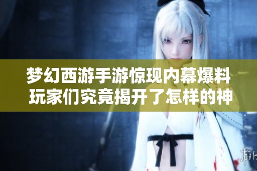 梦幻西游手游惊现内幕爆料 玩家们究竟揭开了怎样的神秘真相？