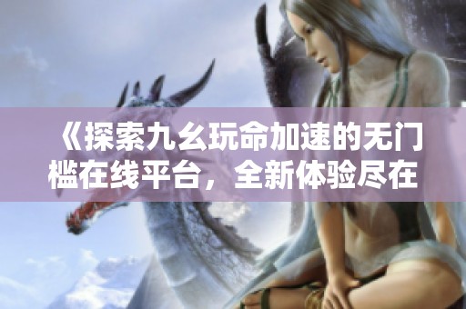 《探索九幺玩命加速的无门槛在线平台，全新体验尽在其中》