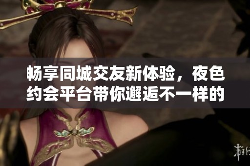 畅享同城交友新体验，夜色约会平台带你邂逅不一样的缘分